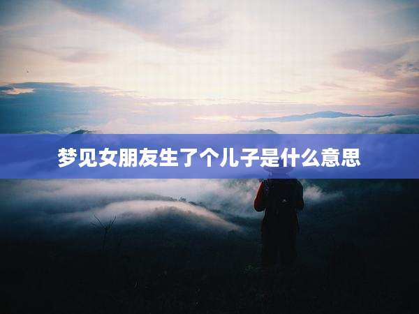 梦见女朋友生了个儿子是什么意思