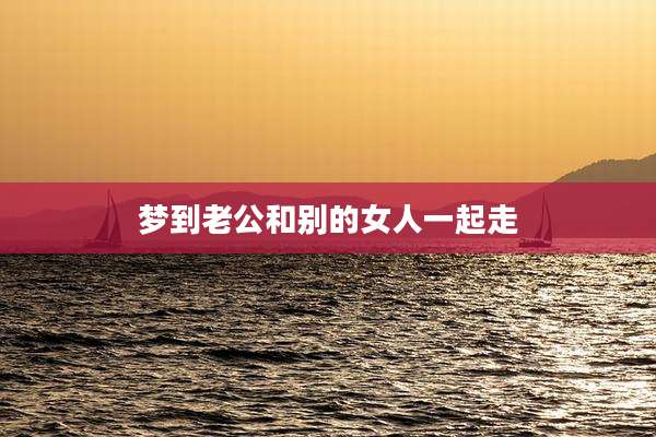 梦到老公和别的女人一起走