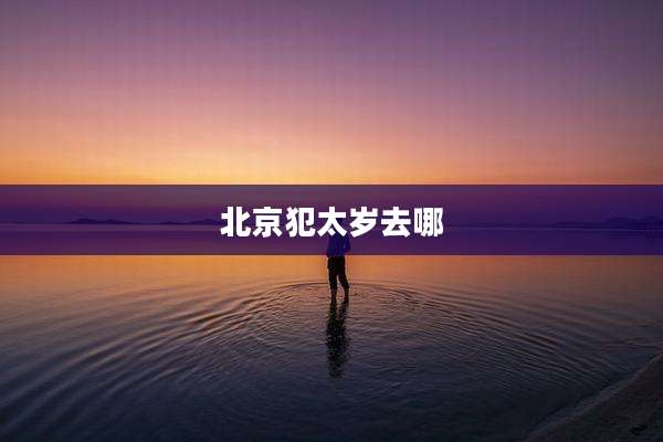 北京犯太岁去哪