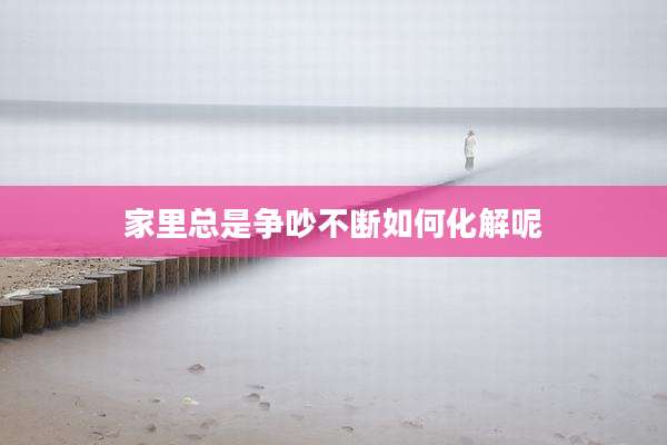 家里总是争吵不断如何化解呢