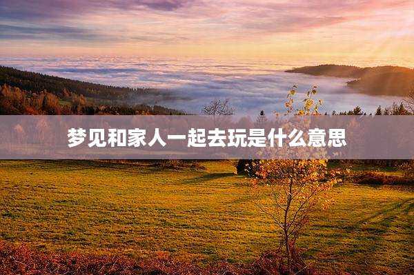 梦见和家人一起去玩是什么意思