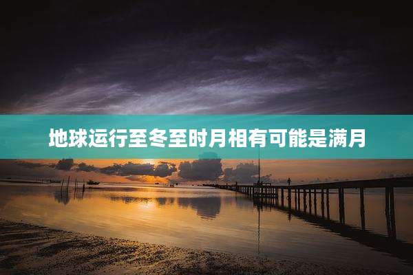 地球运行至冬至时月相有可能是满月