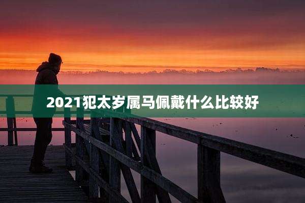 2021犯太岁属马佩戴什么比较好