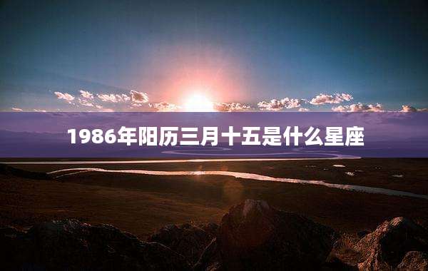 1986年阳历三月十五是什么星座