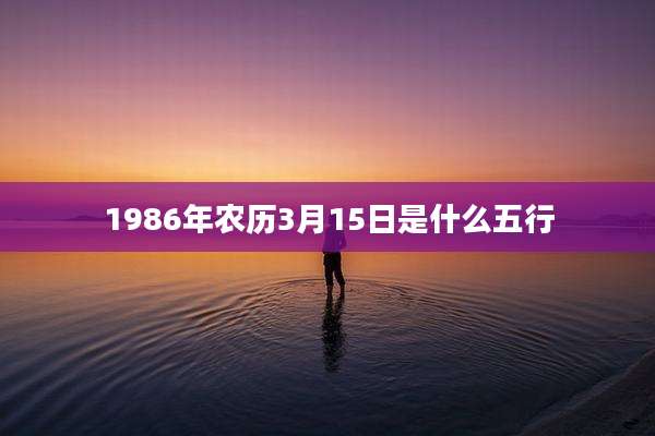 1986年农历3月15日是什么五行