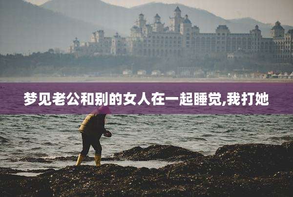 梦见老公和别的女人在一起睡觉,我打她