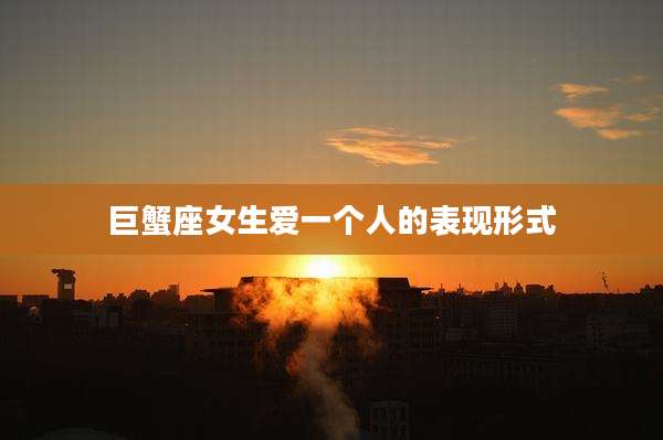 巨蟹座女生爱一个人的表现形式