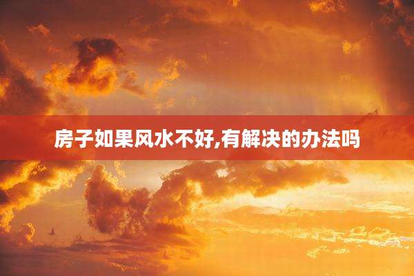 房子如果风水不好,有解决的办法吗