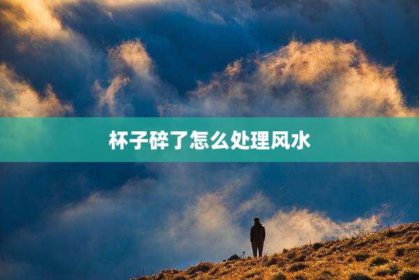 杯子碎了怎么处理风水