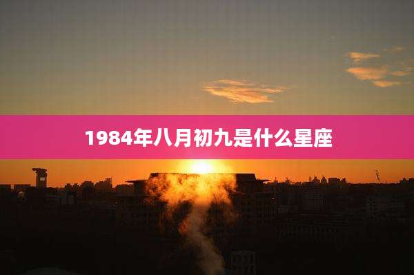1984年八月初九是什么星座