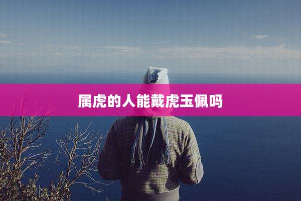 属虎的人能戴虎玉佩吗