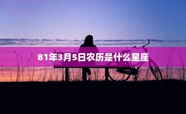 81年3月5日农历是什么星座
