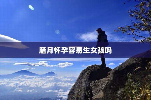 腊月怀孕容易生女孩吗