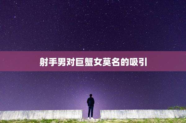 射手男对巨蟹女莫名的吸引