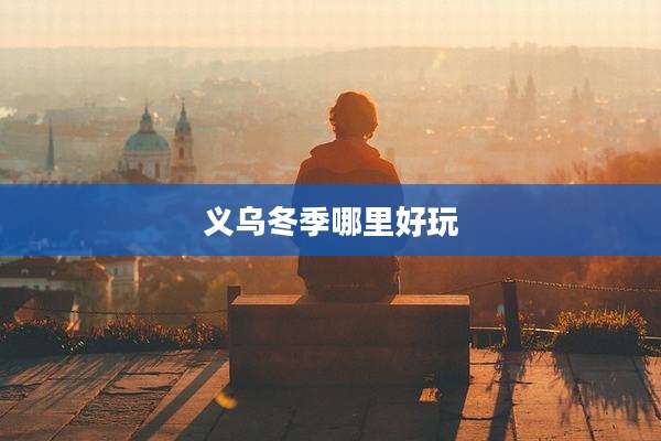 义乌冬季哪里好玩