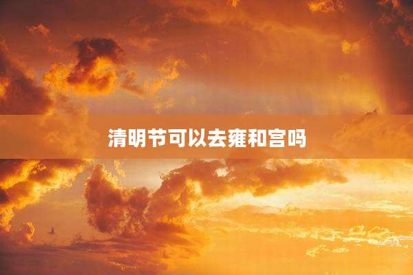 清明节可以去雍和宫吗