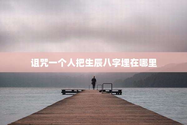 诅咒一个人把生辰八字埋在哪里