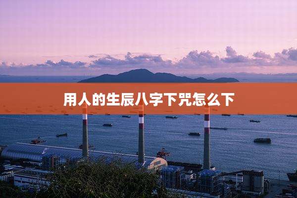 用人的生辰八字下咒怎么下