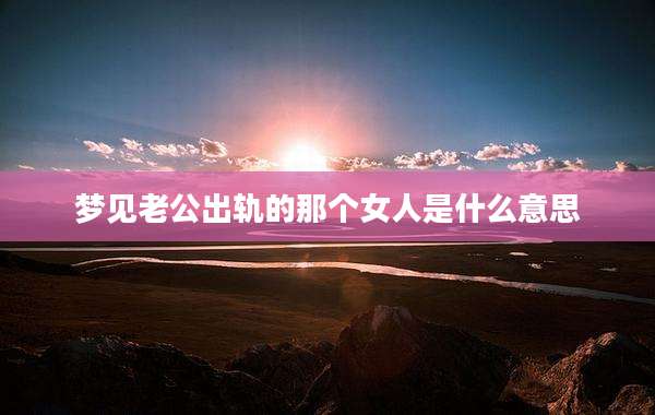 梦见老公出轨的那个女人是什么意思