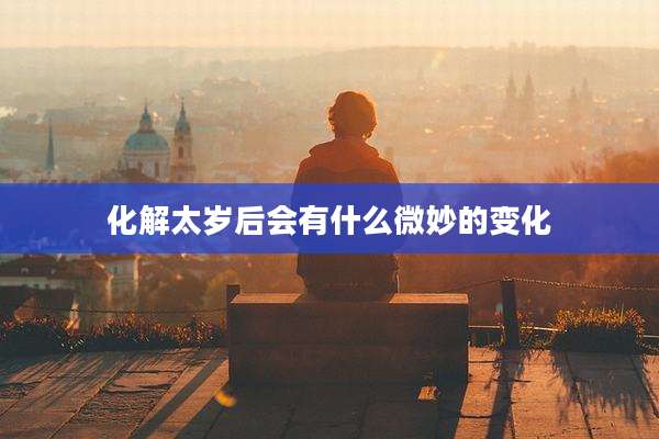 化解太岁后会有什么微妙的变化