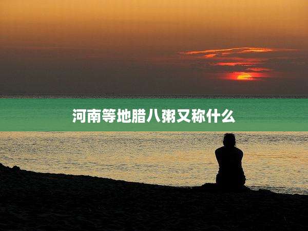 河南等地腊八粥又称什么