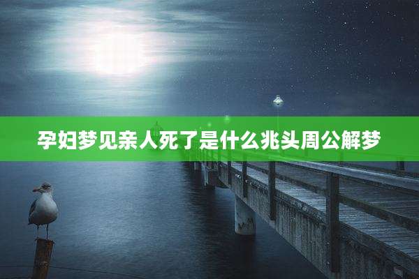 孕妇梦见亲人死了是什么兆头周公解梦