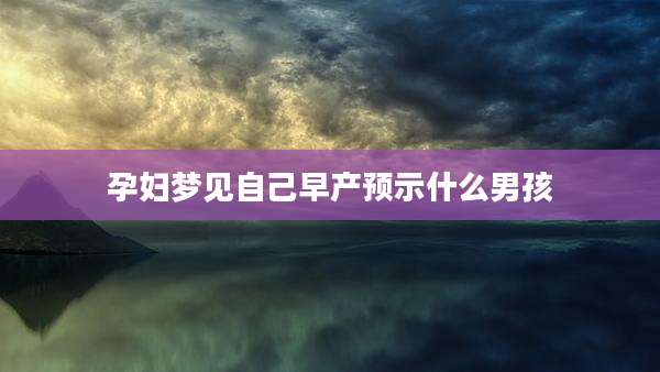 孕妇梦见自己早产预示什么男孩