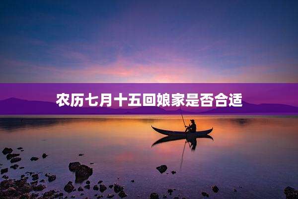 农历七月十五回娘家是否合适