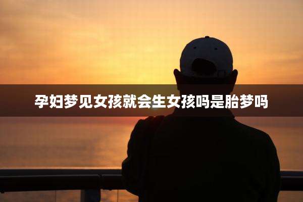孕妇梦见女孩就会生女孩吗是胎梦吗