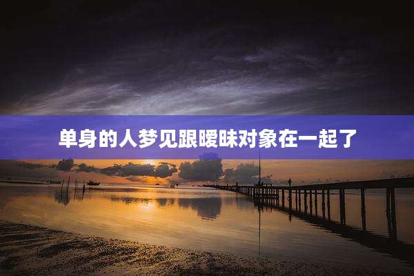 单身的人梦见跟暧昧对象在一起了