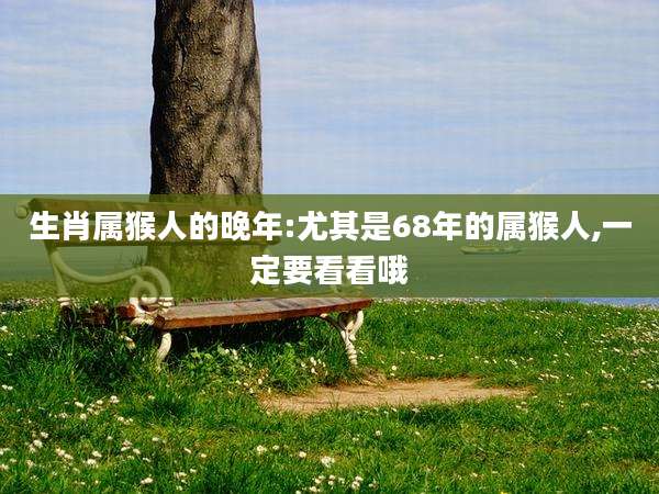 生肖属猴人的晚年:尤其是68年的属猴人,一定要看看哦