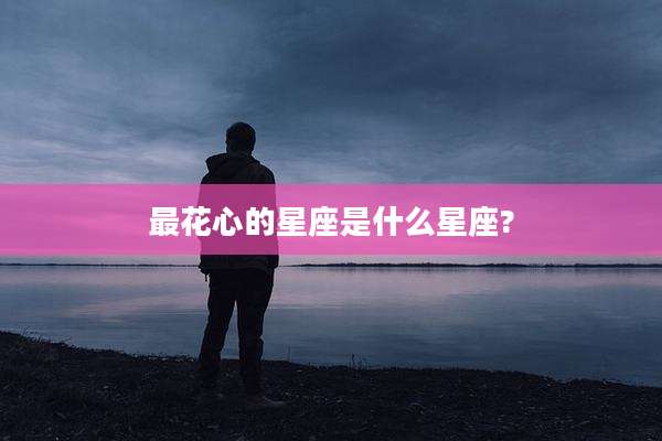 最花心的星座是什么星座?