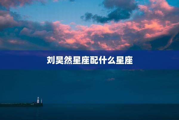 刘昊然星座配什么星座