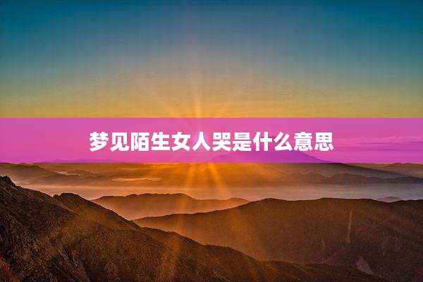 梦见陌生女人哭是什么意思
