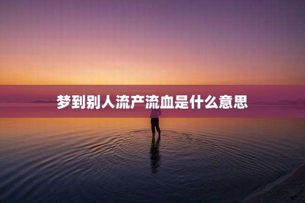 梦到别人流产流血是什么意思