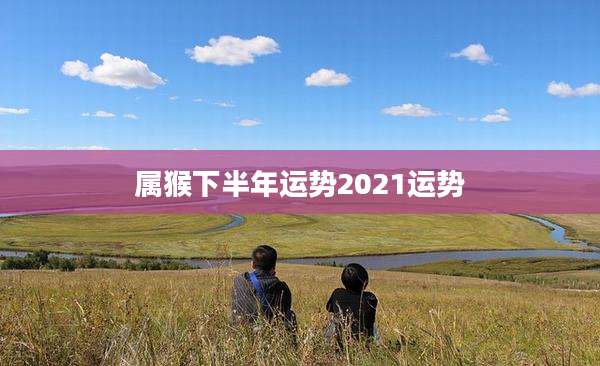 属猴下半年运势2021运势