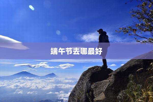 端午节去哪最好