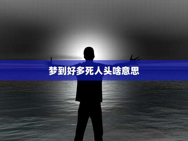 梦到好多死人头啥意思