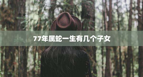 77年属蛇一生有几个子女