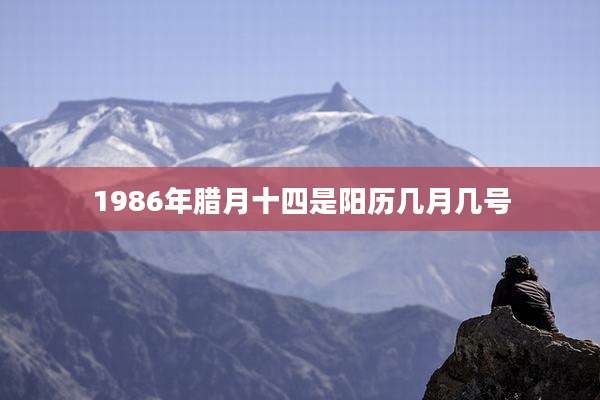 1986年腊月十四是阳历几月几号