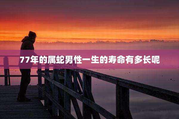 77年的属蛇男性一生的寿命有多长呢