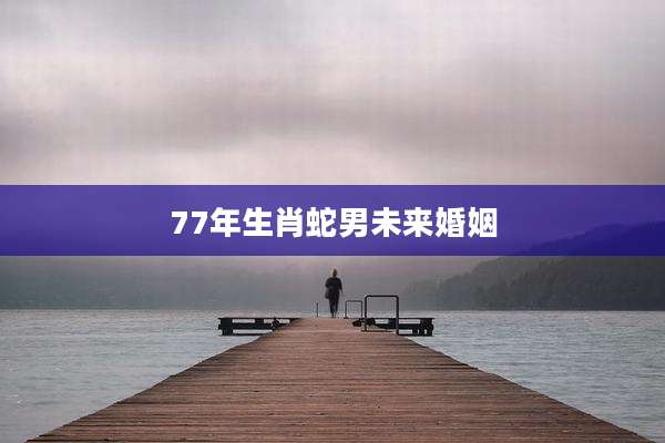 77年生肖蛇男未来婚姻