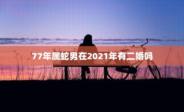 77年属蛇男在2021年有二婚吗
