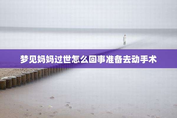 梦见妈妈过世怎么回事准备去动手术