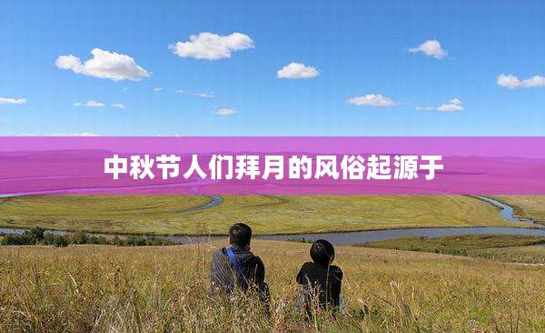 中秋节人们拜月的风俗起源于