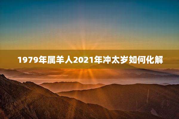 1979年属羊人2021年冲太岁如何化解