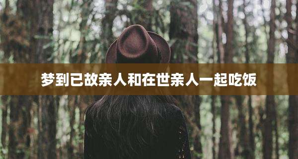 梦到已故亲人和在世亲人一起吃饭