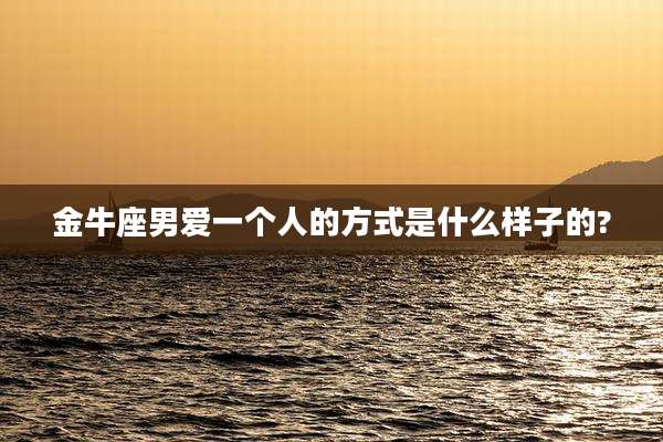 金牛座男爱一个人的方式是什么样子的?