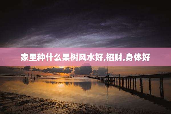 家里种什么果树风水好,招财,身体好