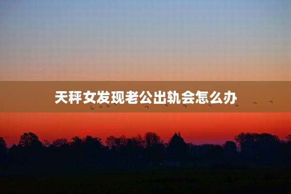 天秤女发现老公出轨会怎么办